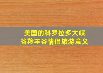 美国的科罗拉多大峡谷羚羊谷情侣旅游意义