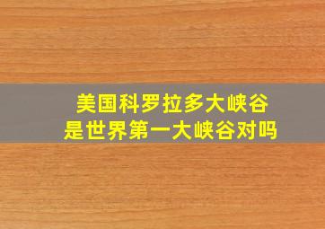 美国科罗拉多大峡谷是世界第一大峡谷对吗