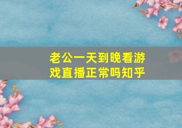 老公一天到晚看游戏直播正常吗知乎