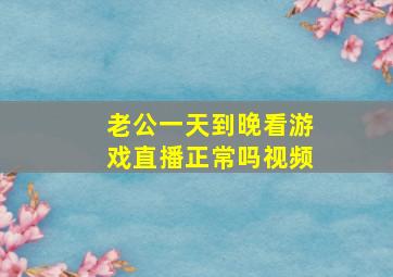 老公一天到晚看游戏直播正常吗视频