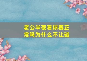 老公半夜看球赛正常吗为什么不让碰