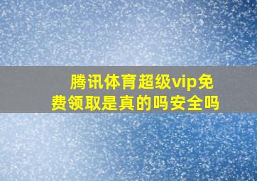 腾讯体育超级vip免费领取是真的吗安全吗