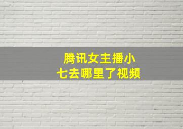 腾讯女主播小七去哪里了视频