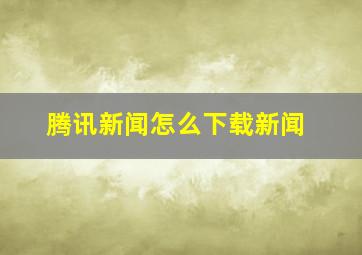 腾讯新闻怎么下载新闻