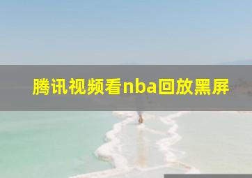 腾讯视频看nba回放黑屏