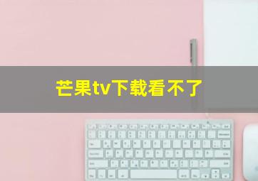 芒果tv下载看不了