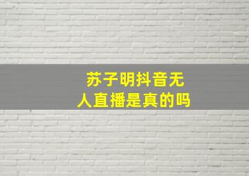 苏子明抖音无人直播是真的吗