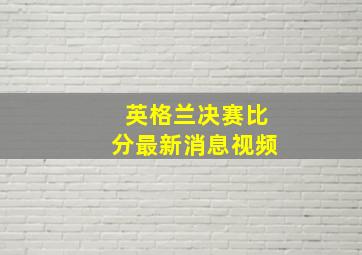 英格兰决赛比分最新消息视频