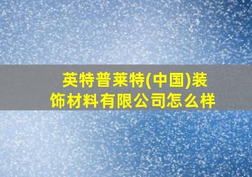 英特普莱特(中国)装饰材料有限公司怎么样