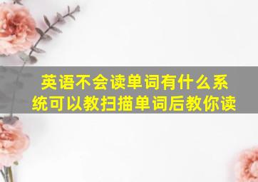 英语不会读单词有什么系统可以教扫描单词后教你读