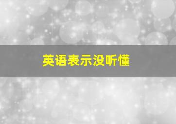 英语表示没听懂