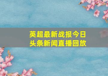 英超最新战报今日头条新闻直播回放