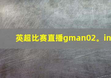 英超比赛直播gman02。in