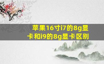 苹果16寸i7的8g显卡和i9的8g显卡区别