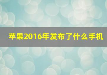 苹果2016年发布了什么手机