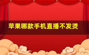 苹果哪款手机直播不发烫