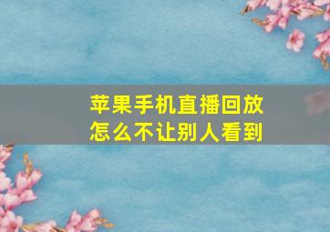 苹果手机直播回放怎么不让别人看到