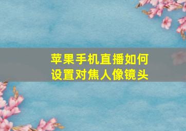 苹果手机直播如何设置对焦人像镜头