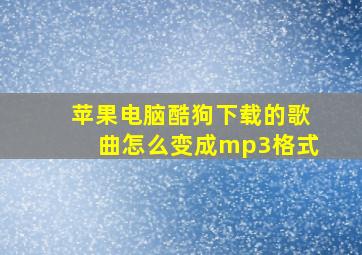 苹果电脑酷狗下载的歌曲怎么变成mp3格式