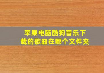 苹果电脑酷狗音乐下载的歌曲在哪个文件夹