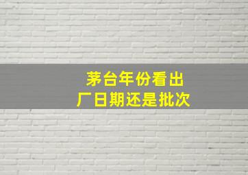 茅台年份看出厂日期还是批次