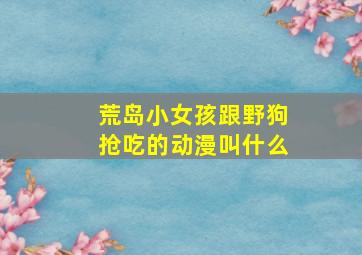 荒岛小女孩跟野狗抢吃的动漫叫什么