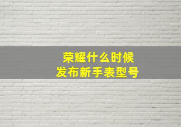 荣耀什么时候发布新手表型号