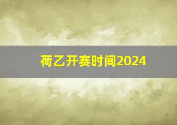 荷乙开赛时间2024