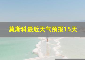 莫斯科最近天气预报15天