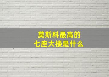 莫斯科最高的七座大楼是什么