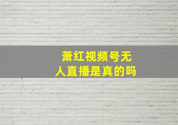 萧红视频号无人直播是真的吗