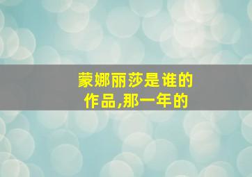 蒙娜丽莎是谁的作品,那一年的