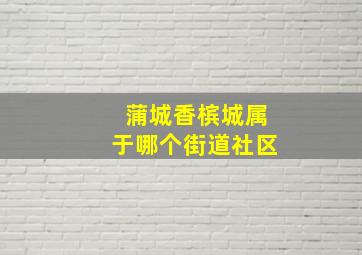 蒲城香槟城属于哪个街道社区