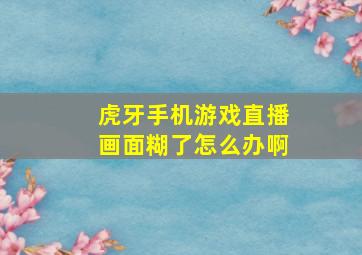 虎牙手机游戏直播画面糊了怎么办啊