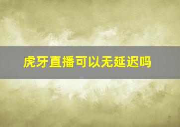 虎牙直播可以无延迟吗