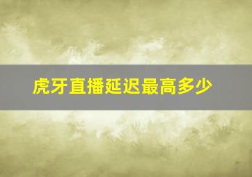 虎牙直播延迟最高多少