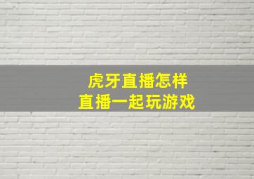 虎牙直播怎样直播一起玩游戏