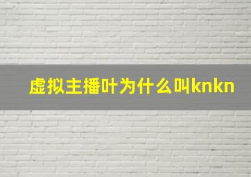 虚拟主播叶为什么叫knkn