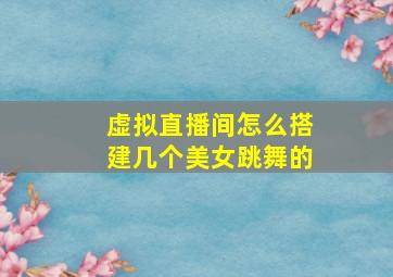 虚拟直播间怎么搭建几个美女跳舞的