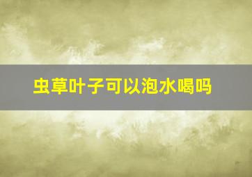 虫草叶子可以泡水喝吗