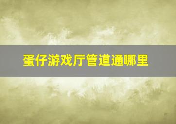 蛋仔游戏厅管道通哪里