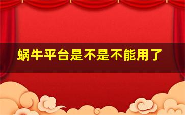 蜗牛平台是不是不能用了