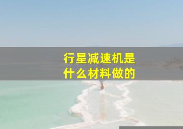 行星减速机是什么材料做的