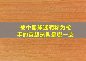 被中国球迷昵称为枪手的英超球队是哪一支