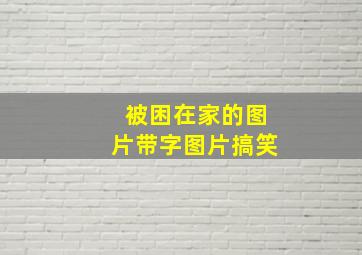 被困在家的图片带字图片搞笑