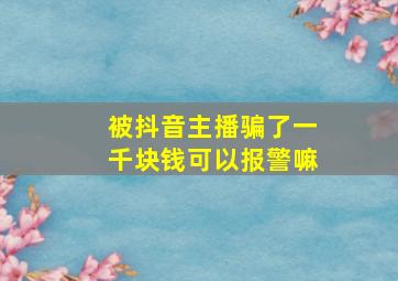 被抖音主播骗了一千块钱可以报警嘛