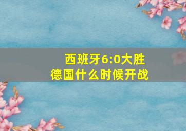 西班牙6:0大胜德国什么时候开战