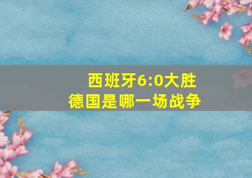 西班牙6:0大胜德国是哪一场战争