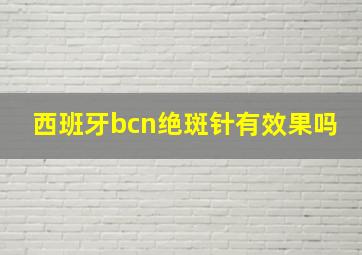 西班牙bcn绝斑针有效果吗