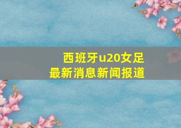 西班牙u20女足最新消息新闻报道